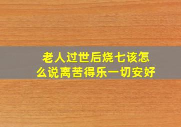 老人过世后烧七该怎么说离苦得乐一切安好