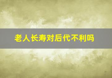 老人长寿对后代不利吗