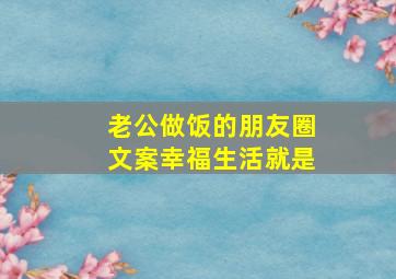 老公做饭的朋友圈文案幸福生活就是