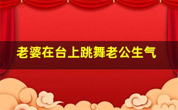 老婆在台上跳舞老公生气