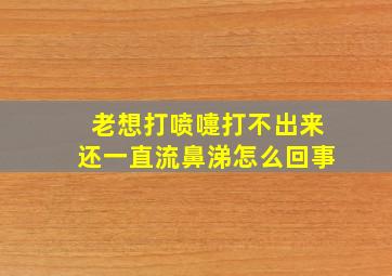 老想打喷嚏打不出来还一直流鼻涕怎么回事