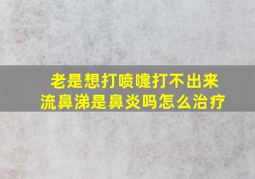 老是想打喷嚏打不出来流鼻涕是鼻炎吗怎么治疗