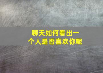 聊天如何看出一个人是否喜欢你呢