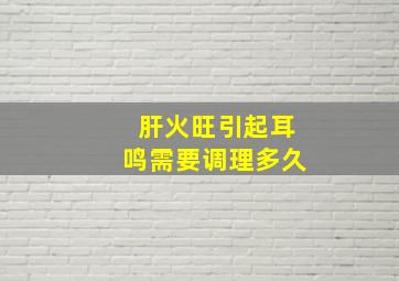 肝火旺引起耳鸣需要调理多久