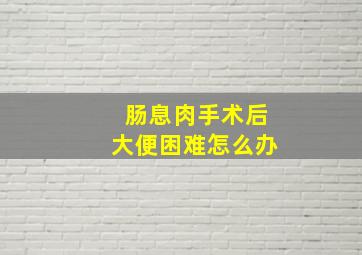 肠息肉手术后大便困难怎么办