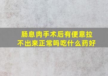 肠息肉手术后有便意拉不出来正常吗吃什么药好