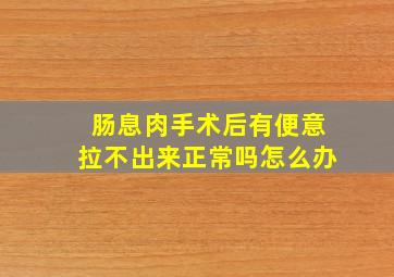 肠息肉手术后有便意拉不出来正常吗怎么办