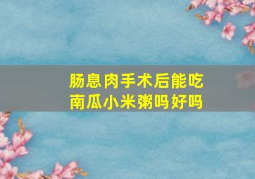 肠息肉手术后能吃南瓜小米粥吗好吗