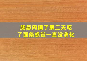 肠息肉摘了第二天吃了面条感觉一直没消化