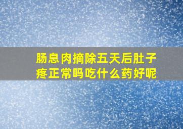 肠息肉摘除五天后肚子疼正常吗吃什么药好呢