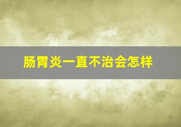 肠胃炎一直不治会怎样