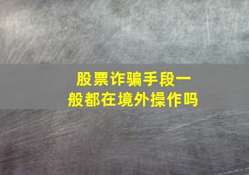 股票诈骗手段一般都在境外操作吗