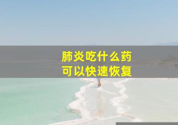 肺炎吃什么药可以快速恢复