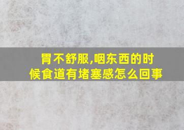 胃不舒服,咽东西的时候食道有堵塞感怎么回事