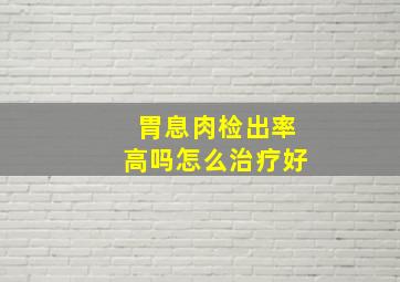 胃息肉检出率高吗怎么治疗好