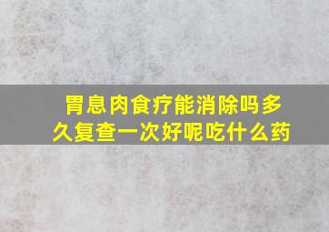 胃息肉食疗能消除吗多久复查一次好呢吃什么药