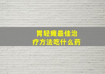 胃轻瘫最佳治疗方法吃什么药