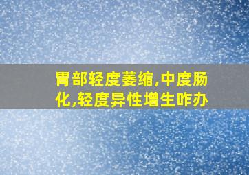 胃部轻度萎缩,中度肠化,轻度异性增生咋办