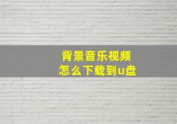 背景音乐视频怎么下载到u盘