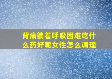 背痛躺着呼吸困难吃什么药好呢女性怎么调理