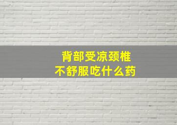 背部受凉颈椎不舒服吃什么药