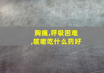 胸痛,呼吸困难,咳嗽吃什么药好