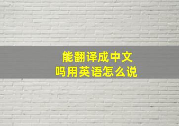 能翻译成中文吗用英语怎么说