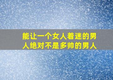 能让一个女人着迷的男人绝对不是多帅的男人