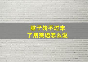 脑子转不过来了用英语怎么说