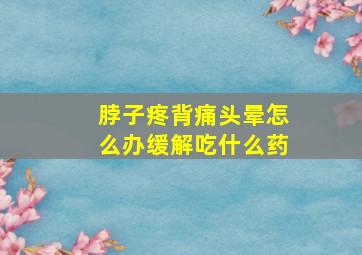 脖子疼背痛头晕怎么办缓解吃什么药