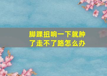 脚踝扭响一下就肿了走不了路怎么办