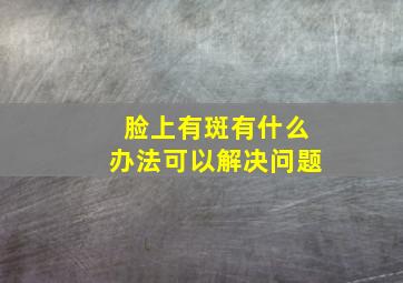 脸上有斑有什么办法可以解决问题