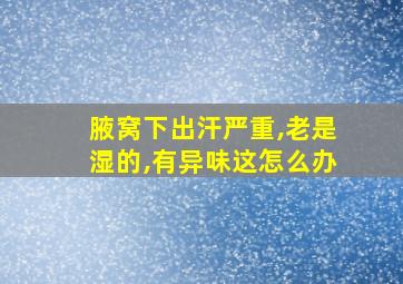 腋窝下出汗严重,老是湿的,有异味这怎么办