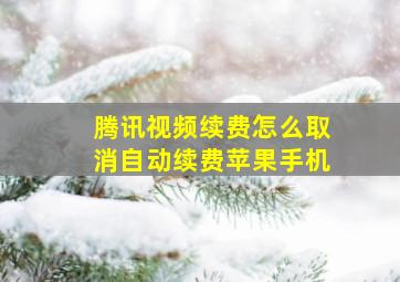 腾讯视频续费怎么取消自动续费苹果手机