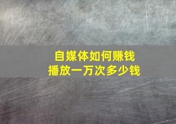 自媒体如何赚钱播放一万次多少钱