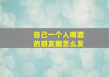 自己一个人喝酒的朋友圈怎么发