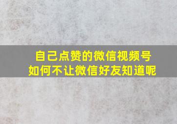 自己点赞的微信视频号如何不让微信好友知道呢