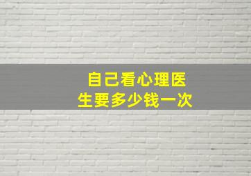 自己看心理医生要多少钱一次