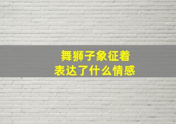 舞狮子象征着表达了什么情感