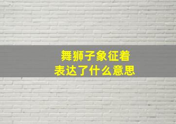 舞狮子象征着表达了什么意思