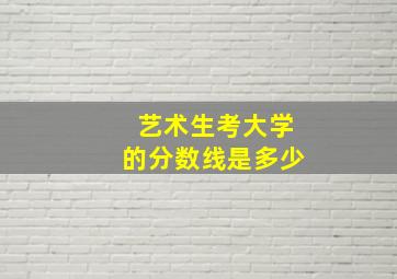 艺术生考大学的分数线是多少