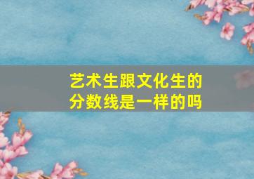 艺术生跟文化生的分数线是一样的吗