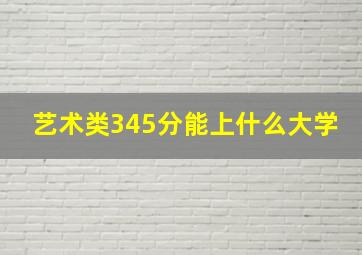 艺术类345分能上什么大学