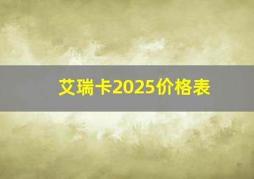 艾瑞卡2025价格表