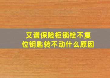 艾谱保险柜锁栓不复位钥匙转不动什么原因