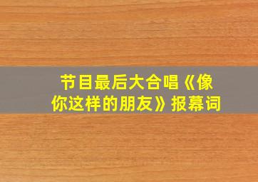 节目最后大合唱《像你这样的朋友》报幕词