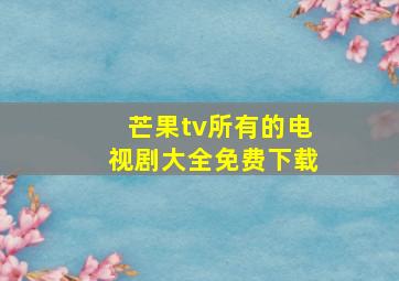 芒果tv所有的电视剧大全免费下载