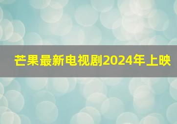 芒果最新电视剧2024年上映