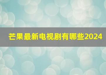 芒果最新电视剧有哪些2024