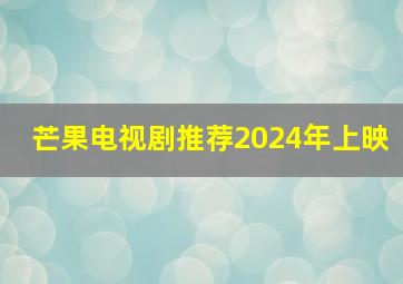 芒果电视剧推荐2024年上映